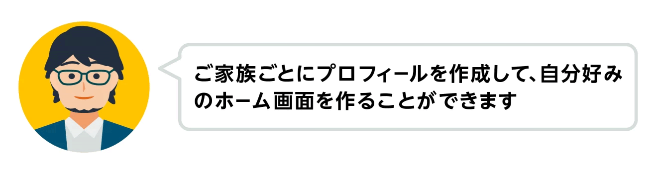 左側の円の中に、眼鏡をかけた男性の顔イラスト。イラストの右側に吹き出しがあり、「ご家族ごとにプロフィールを作成して、自分好みのホーム画面を作ることができます」の文字。