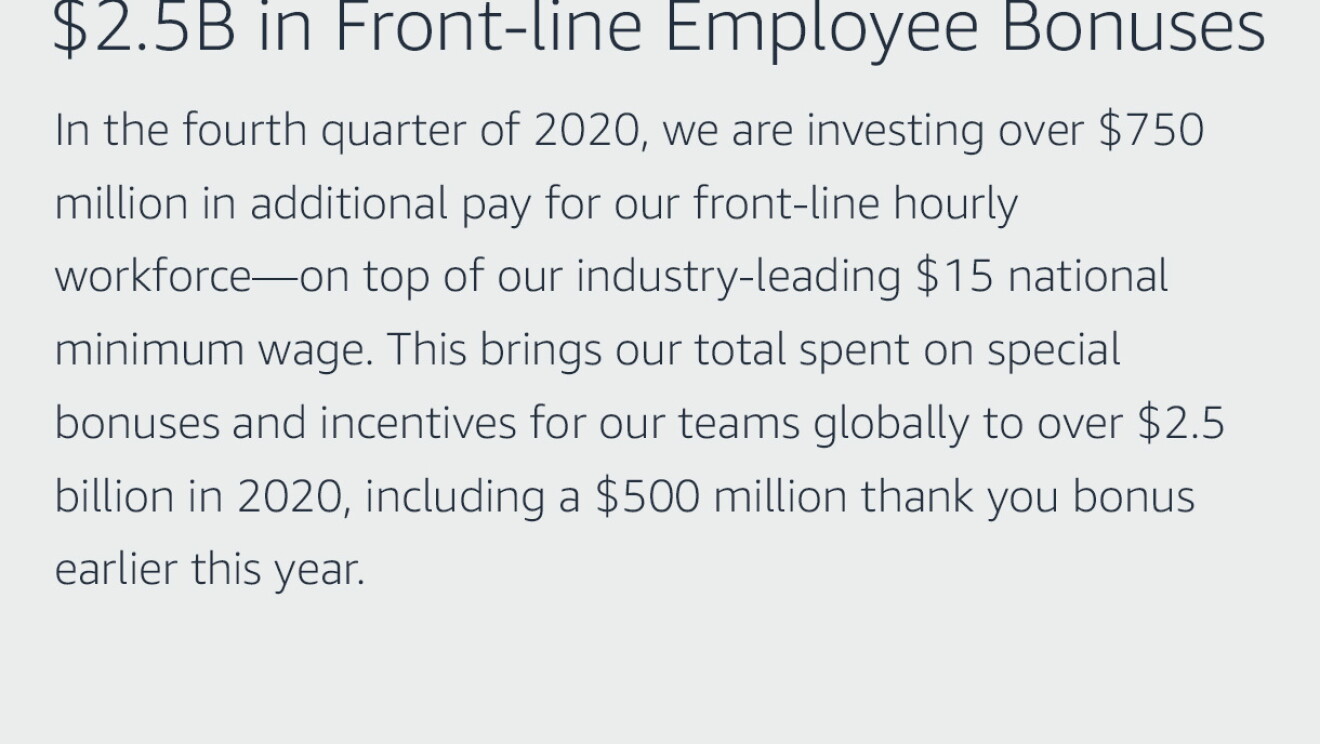 Text graphic that says "$2.5B in Front-line Employee Bonuses, We are investing over $750 million in additional pay for our front-line hourly workforce—in the fourth quarter of 2020—on top of our industry-leading $15 national minimum wage. This brings our total spent on special bonuses and incentives for our teams globally to over $2.5 billion in 2020, including a $500 million thank you bonus earlier this year."