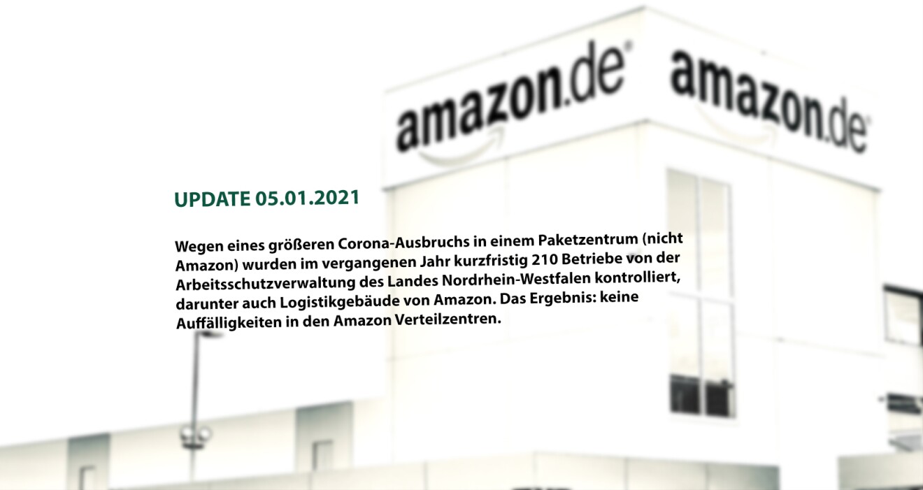Update 05.01.2021: 
Wegen eines größeren Corona-Ausbruchs in einem Paketverteilzentrum (nicht Amazon) wurden im vergangenen Jahr kurzfristig Betriebe von der Arbeitsschutzvewaltung des Landes Nordrhein-Westfalen kontrolliert, darunter auch Logistikgebäude von Amazon. Das Ergebnis: keine Auffälligkeiten in den Amazon Verteilzentren.