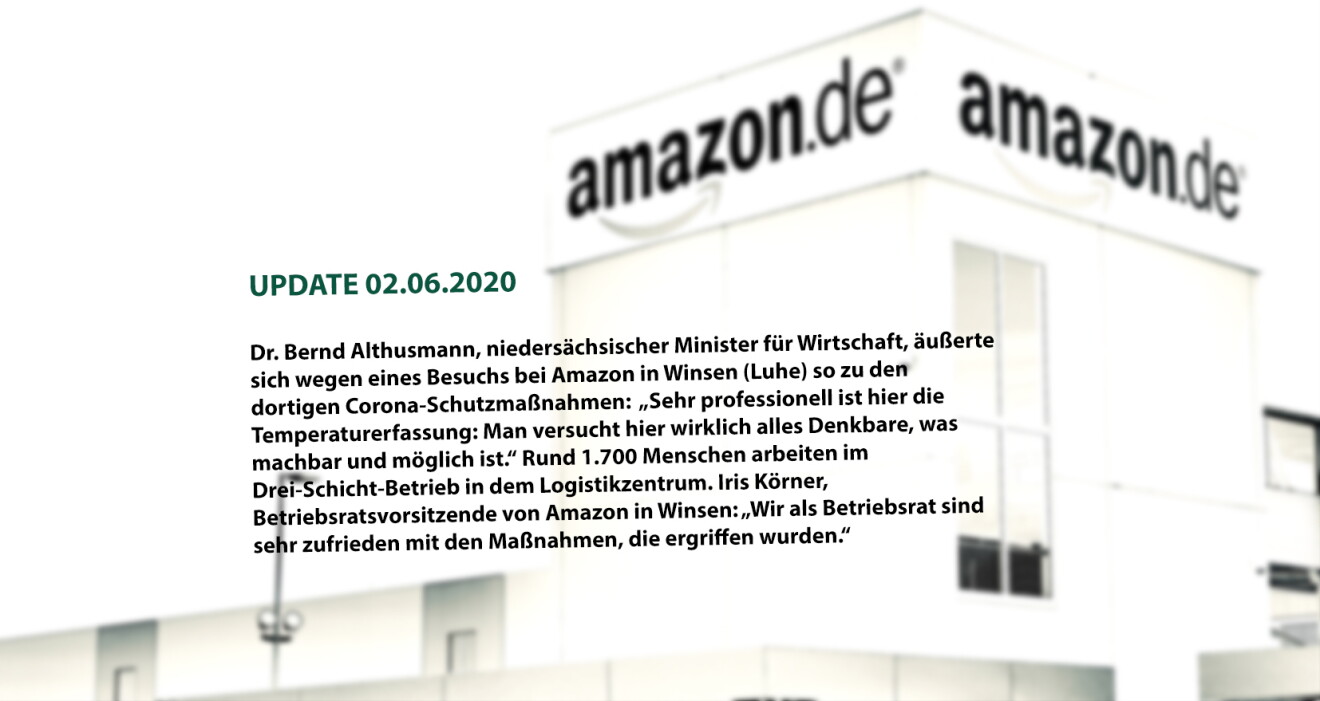 (UPDATE 02.06.2020) Dr. Bernd Althusmann, niedersächsischer Minister für Wirtschaft, äußerte sich während eines Besuchs bei Amazon in Winsen (Luhe) so zu den dortigen Corona-Schutzmaßnahmen: „Sehr professionell hier ist die Temperaturerfassung: Man versucht hier wirklich alles Denkbare, was machbar und möglich ist.“ Rund 1.700 Menschen arbeiten im Drei-Schicht-Betrieb in dem Logistikzentrum. Iris Körner, Betriebsratsvorsitzende von Amazon in Winsen: „Wir als Betriebsrat sind sehr zufrieden mit den Maßnahmen, die ergriffen wurden.“