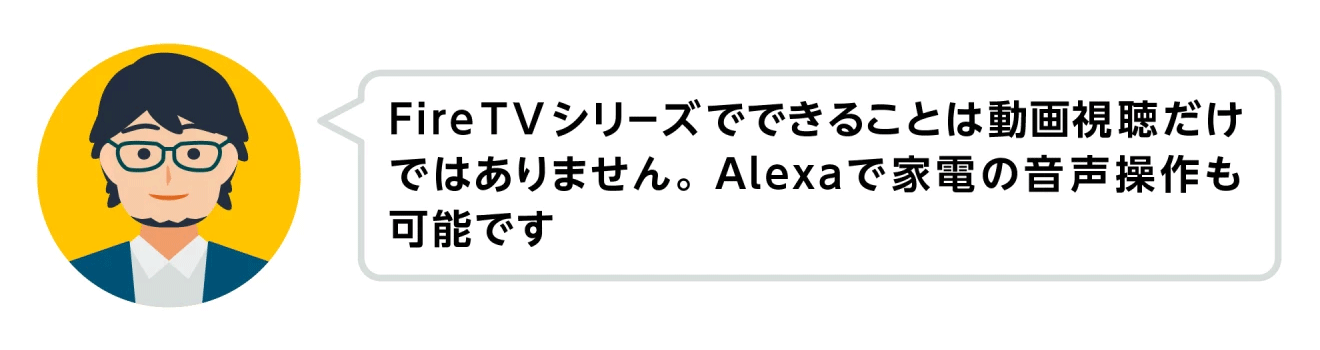 左側の円の中に、眼鏡をかけた男性の顔イラスト。イラストの右側に吹き出しがあり、「Fire TVシリーズでできることは動画視聴だけではありません。Alexaで家電の音声操作も可能です」の文字。